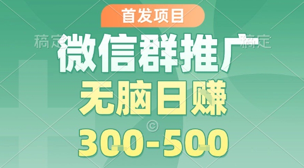 首发项目，微信群推广，一天15单，每单利润10米，无脑日入3-5张【揭秘】-资源云