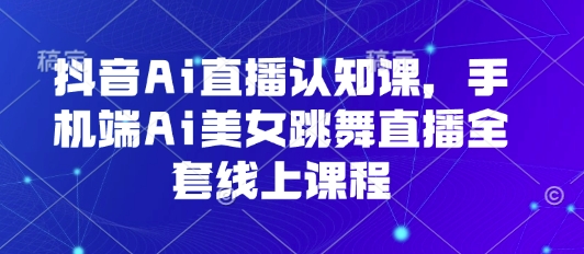 抖音Ai直播认知课，手机端Ai美女跳舞直播全套线上课程-资源云