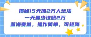 揭秘15天加2W人玩法,一天最少2万进账,蓝海赛道,操作简单,可矩阵-资源云