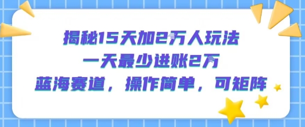 揭秘15天加2W人玩法，一天最少2万进账，蓝海赛道，操作简单，可矩阵-资源云