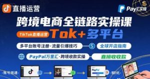 跨境电商线上课 TikTok直播运营+多平台账号注册+PayPal万里汇实操教程-资源云
