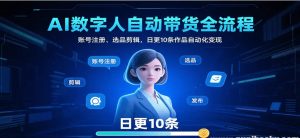 AI数字人自动带货全流程 账号注册、选品剪辑 日更10条作品自动化变现-资源云