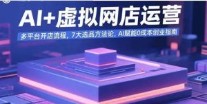 AI+虚拟网店运营 多平台开店流程 7大选品方法论 AI赋能0成本创业指南-资源云