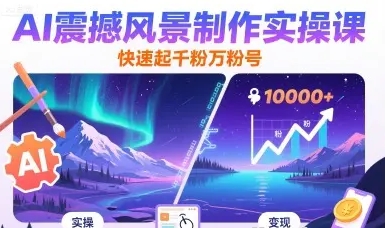 AI震撼风景制作实操课 快速起千粉万粉号-资源云