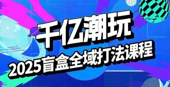 2025盲盒全域全套打法课，盲盒起号、选品、话术、私域等-资源云