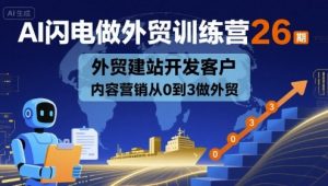 AI闪电做外贸训练营26期,外贸建站开发客户内容营销从0到3做外贸-资源云