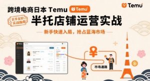 跨境电商日本Temu半托管店铺运营实战,新手快速入局,抢占蓝海市场-资源云