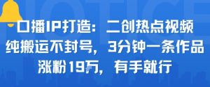 口播IP打造:二创热点视频,纯搬运不封号,3分钟一条作品,涨粉19w,有手就行-资源云