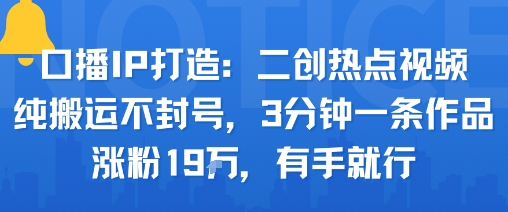 口播IP打造：二创热点视频，纯搬运不封号，3分钟一条作品，涨粉19w，有手就行-资源云