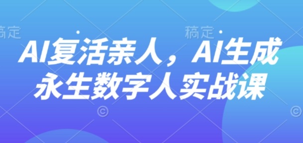 AI“复活”亲人，AI生成永生数字人实战课-资源云
