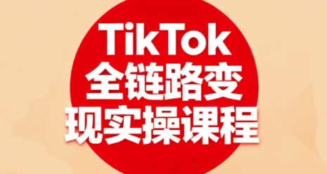 TikTok全链路变现实操课程，全方位助力学员掌握TK变现技能-资源云