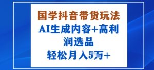 国学抖音带货玩法，AI生成内容+高利润选品，轻松月入1W+-资源云