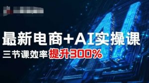 最新电商+AI实操课,三节课效率提升300%-资源云