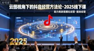云图视角下的抖音经营方法论，2025线下课，助力商家规模化经营，提效经营（录音+字幕）-资源云