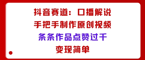 抖音赛道：口播解说，手把手教你制作原创视频，条条作品点赞过千，变现简单-资源云
