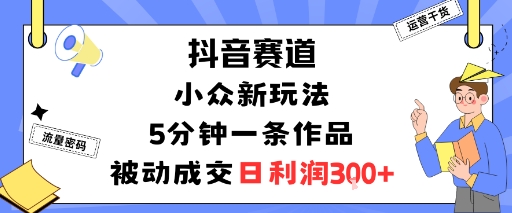 抖音赛道：小众新玩法，5分钟一条作品，被动成交，日利润3张-资源云