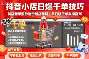 抖音小店日爆千单技巧,抖店新手照抄这份起店秘籍,单日破千单-资源云
