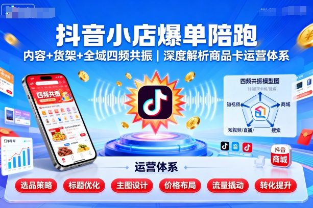 抖音小店爆单陪跑，内容＋货架＋全域四频共振，深度解析抖音商品卡运营体系-资源云