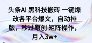 头条AI 黑科技搬砖 一键爆改各平台爆文 自动排版 秒过原创 矩阵操作 月入3w+-资源云