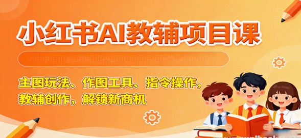 小红书AI教辅项目课 主图玩法、作图工具、指令操作 教辅创作 解锁新商机-资源云