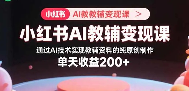 小红书AI教辅变现课 通过AI技术实现教辅资料的纯原创制作 单天收益200+-资源云