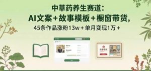 中草药养生赛道 AI文案+故事模板+橱带货 45条作品涨粉13w+单月变现1万+-资源云