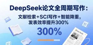 DeepSeek论文全周期写作 文献检索+SCI写作+智能降重 发表效率提升300%-资源云