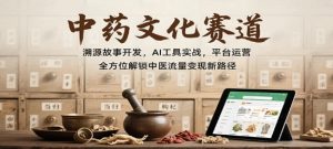 中药文化赛道 溯源故事开发 AI工具实战 平台运营 全方位解锁中医流量变现新路径-资源云
