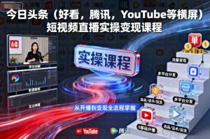 今日头条(好看,腾讯,YouTube等横屏)短视频直播实操变现课程-资源云