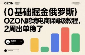 0基础掘金俄罗斯,OZON跨境电商保姆级教程,2周出单稳了-资源云