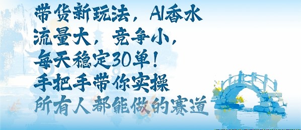 带货新玩法，AI香水，流量大，竞争小，每天稳定30单，手把手带你实操所有人都能做的赛道-资源云