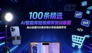 100条精选AI智能体短视频带货训练营,用AI拍摄100条好物分享短视频带货-资源云