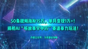 50条视频涨粉15W,单月变现1W+!揭秘AI“听故事学中药”赛道暴力玩法-资源云