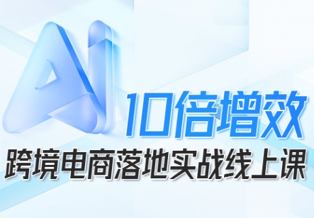 跨境电商10倍增效，跨境电商AI落地实战线上课-资源云