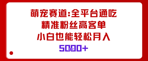 萌宠赛道，全平台通吃，精准粉丝高客单，小白也能轻松月入5k-资源云