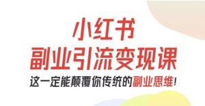 小红书副业引流变现课，从0-1跑通副业项目，这一定能颠覆你传统的副业思维-资源云