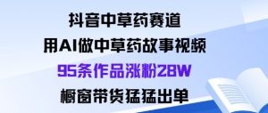 抖音中草药赛道,用Al做中草药故事视频95条作品涨粉28W,橱窗带货猛出单-资源云