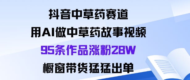 抖音中草药赛道，用Al做中草药故事视频95条作品涨粉28W，橱窗带货猛出单-资源云