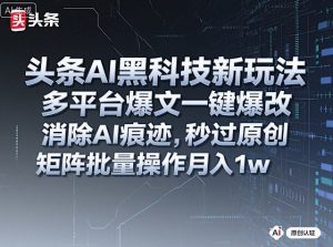 头条AI黑科技新玩法,多平台爆文一键爆改,消除AI痕迹,秒过原创,矩阵批量操作月入1w+【揭秘】-资源云