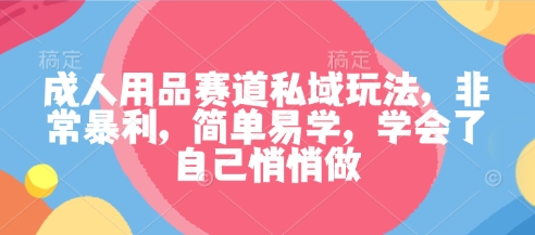 成人用品赛道私域玩法，非常暴利，简单易学，学会了自己悄悄做-资源云