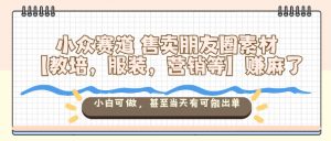 小众赛道售卖朋友圈素材【教培,服装,营销等】賺麻了,小白可做,甚至当天有可能出单-资源云