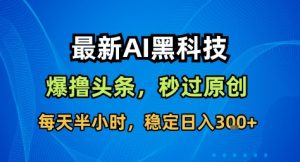最新AI黑科技撸头条收益软件,无需指令,原创度直接拉满,每日稳定收益3张【揭秘】-资源云