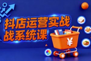 抖音小店全流程实操课,助创业者商家系统掌握抖店运营精髓-资源云