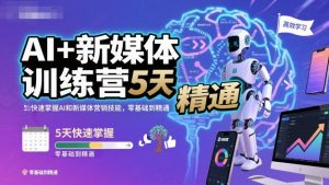 AI+新媒体训练营,5天快速掌握AI和新媒体营销技能,零基础到精通-资源云