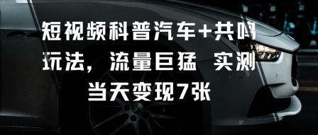 短视频科普汽车+共鸣玩法，流量巨猛实测当天变现7张-资源云