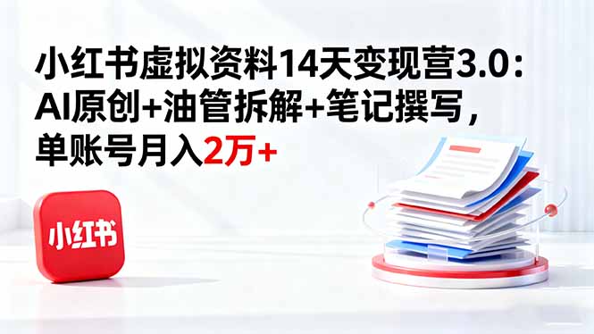 小红书虚拟资料14天变现营3.0：AI原创+油管拆解+笔记撰写，单账号月入2万+-资源云