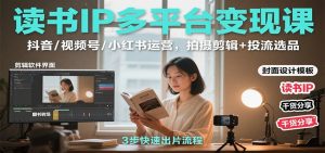 读书IP多平台变现课:抖音/视频号/小红书运营,拍摄剪辑+投流选品-资源云