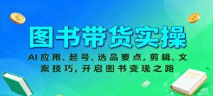 图书带货实操 AI应用、起号、选品要点 剪辑、文案技巧 开启图书变现之路-资源云