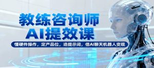 教练咨询师AI提效课 懂硬件操作 定产品位 造提示词 借AI聊天机器人变现-资源云