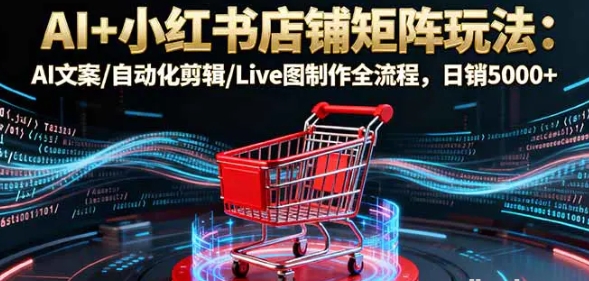 AI+小红书店铺矩阵玩法 AI文案/自动化剪辑/Live图制作全流程 日销5000+-资源云